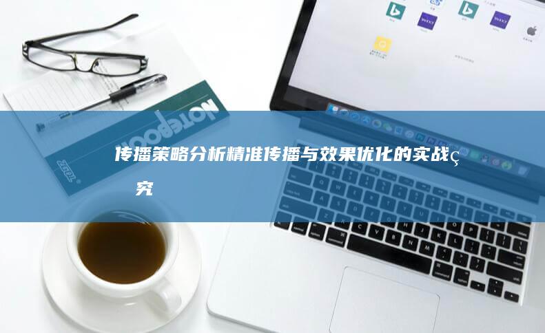 传播策略分析：精准传播与效果优化的实战研究