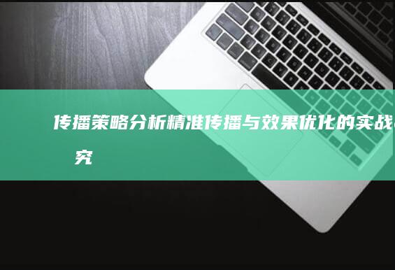 传播策略分析：精准传播与效果优化的实战研究